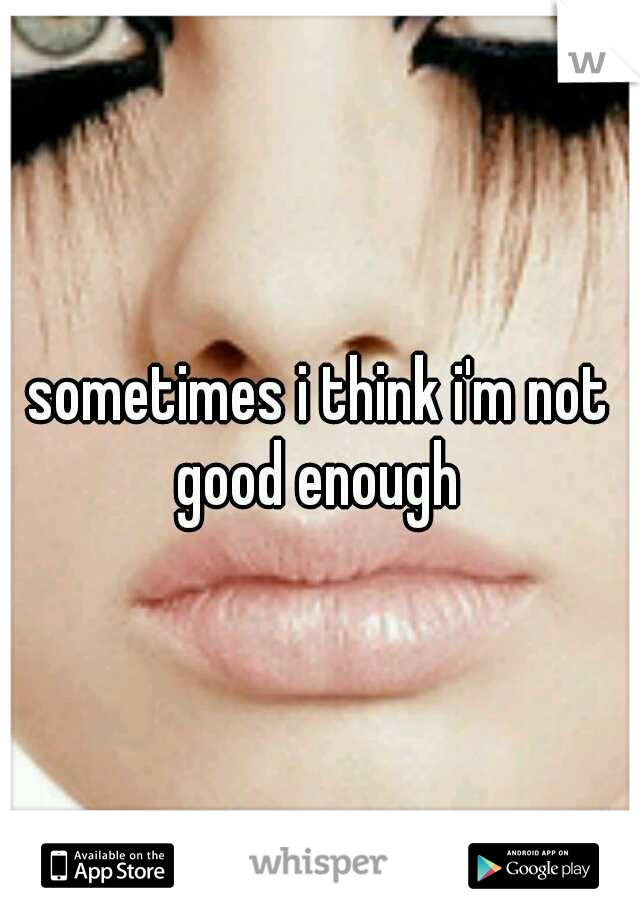 sometimes i think i'm not good enough 