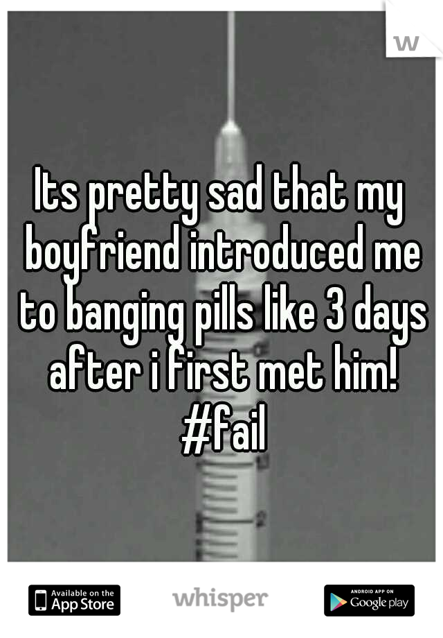Its pretty sad that my boyfriend introduced me to banging pills like 3 days after i first met him! #fail