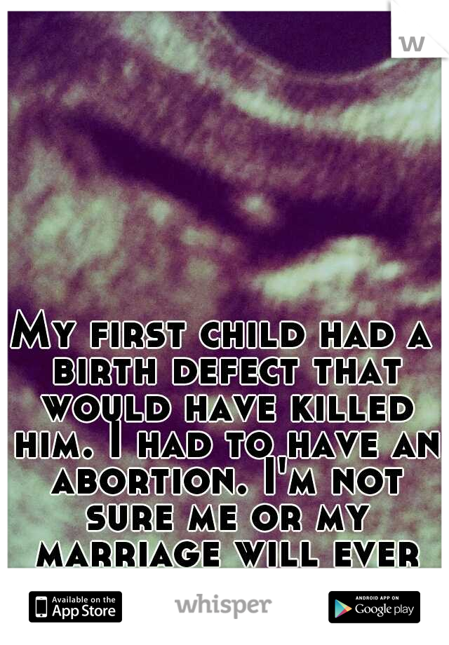 My first child had a birth defect that would have killed him. I had to have an abortion. I'm not sure me or my marriage will ever be the same.