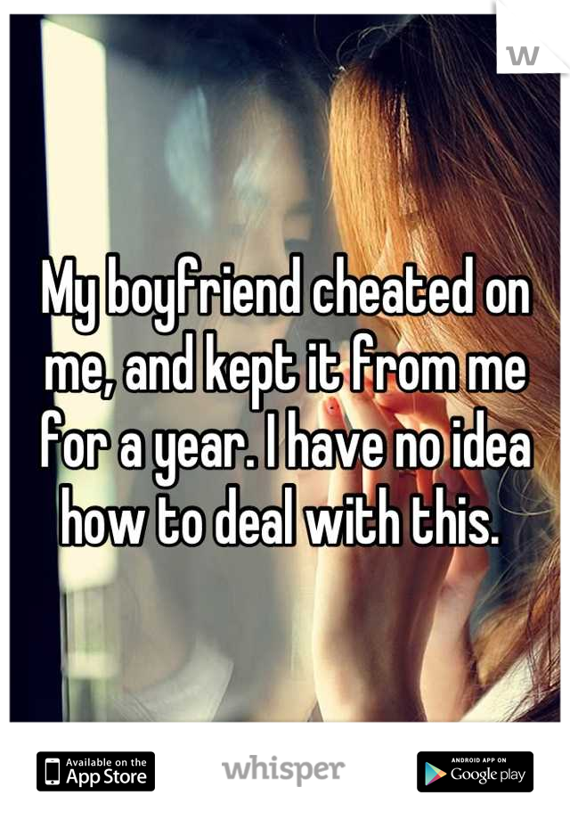 My boyfriend cheated on me, and kept it from me for a year. I have no idea how to deal with this. 