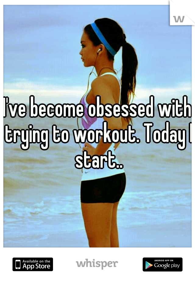 I've become obsessed with trying to workout. Today I start..