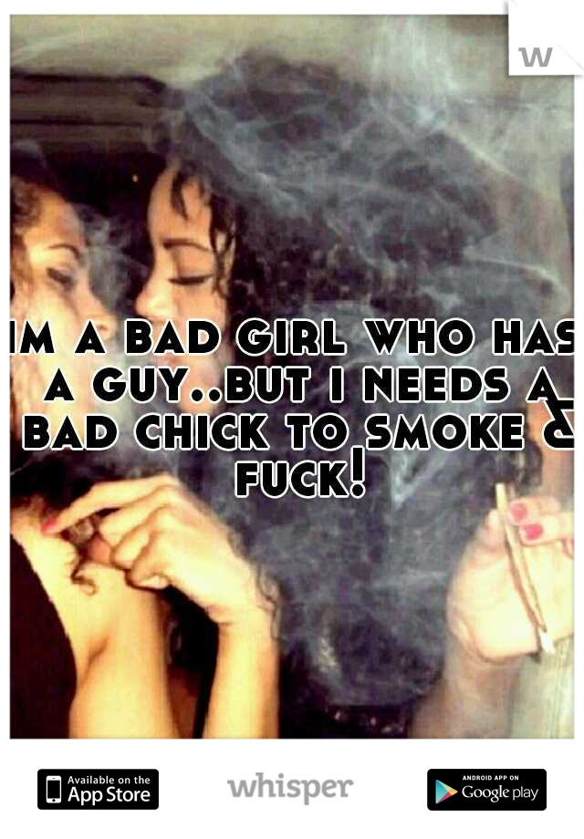 im a bad girl who has a guy..but i needs a bad chick to smoke & fuck!