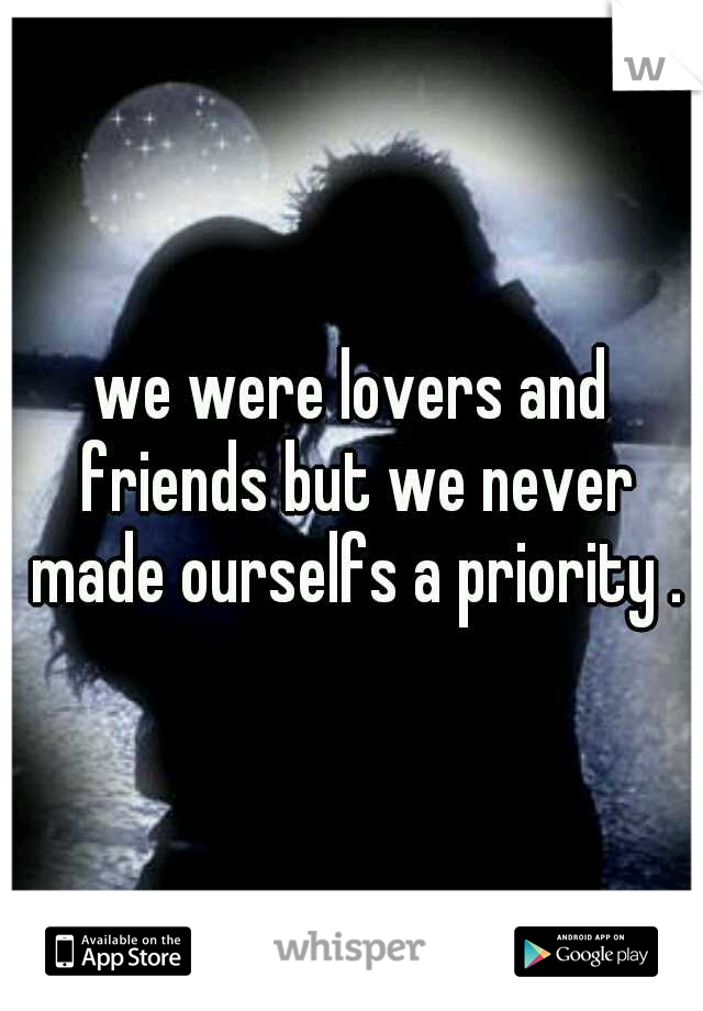 we were lovers and friends but we never made ourselfs a priority .