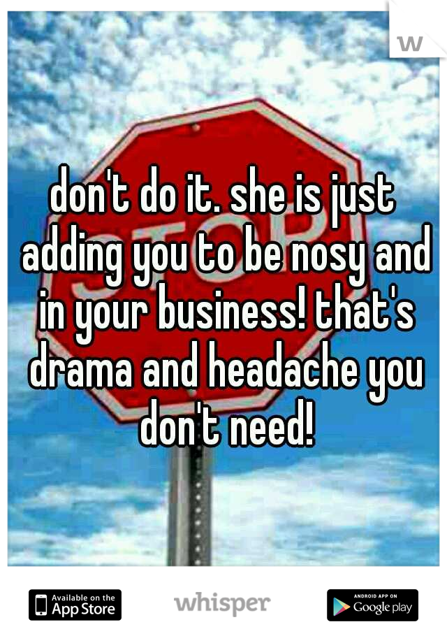don't do it. she is just adding you to be nosy and in your business! that's drama and headache you don't need!