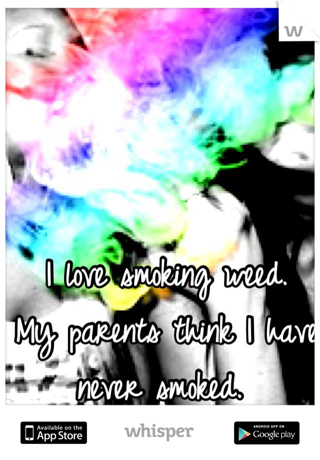 I love smoking weed. 
My parents think I have never smoked. 