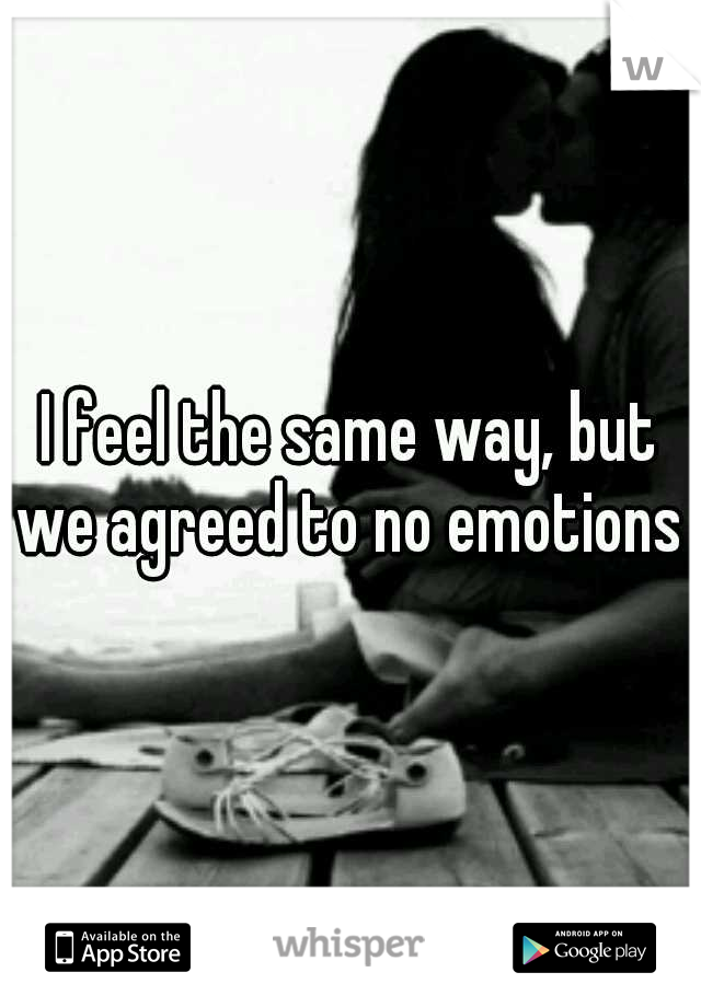 I feel the same way, but we agreed to no emotions 