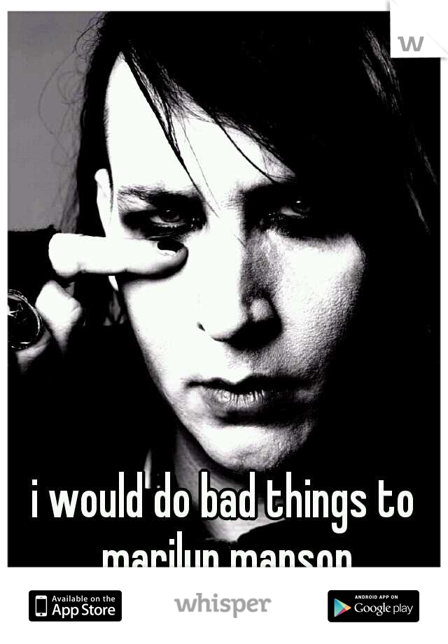 i would do bad things to marilyn manson