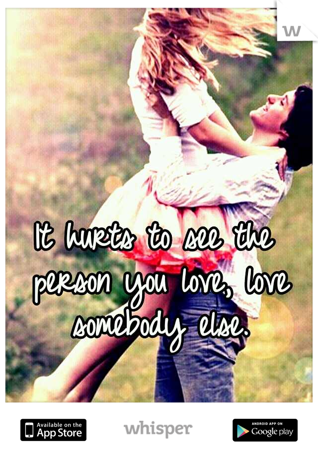 It hurts to see the person you love, love somebody else.