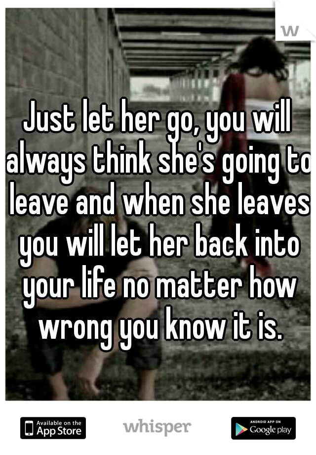 Just let her go, you will always think she's going to leave and when she leaves you will let her back into your life no matter how wrong you know it is.