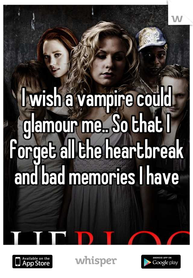 I wish a vampire could glamour me.. So that I forget all the heartbreak and bad memories I have
