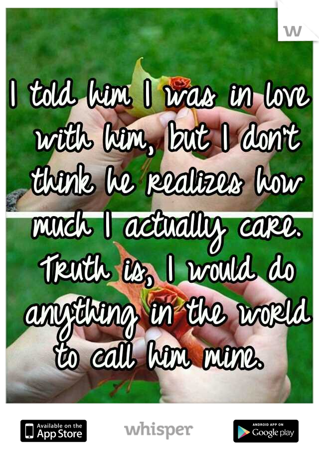 I told him I was in love with him, but I don't think he realizes how much I actually care. Truth is, I would do anything in the world to call him mine. 