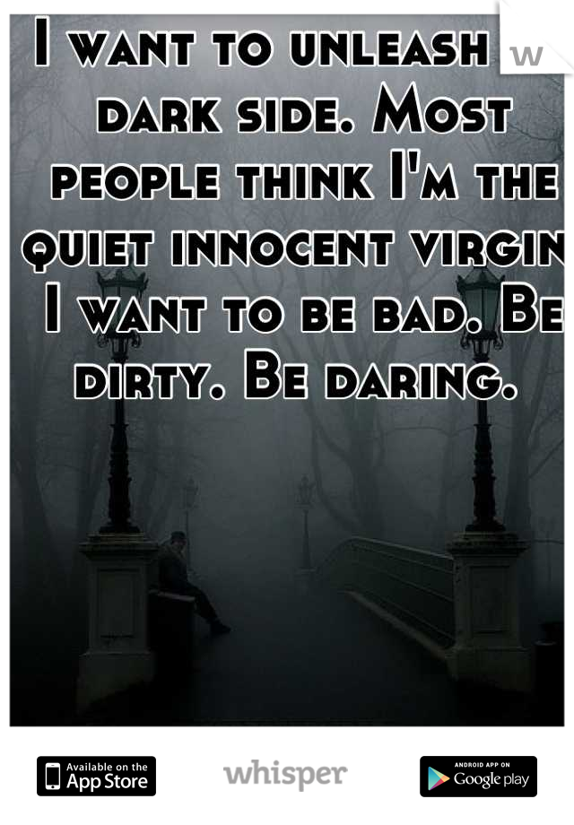 I want to unleash my dark side. Most people think I'm the quiet innocent virgin. I want to be bad. Be dirty. Be daring. 