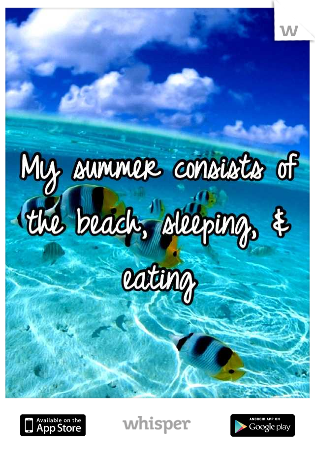 My summer consists of the beach, sleeping, & eating