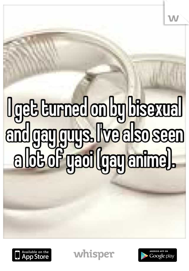 I get turned on by bisexual and gay guys. I've also seen a lot of yaoi (gay anime).