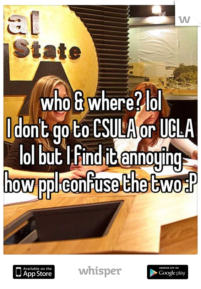 who & where? lol
I don't go to CSULA or UCLA lol but I find it annoying how ppl confuse the two :P