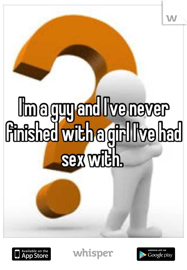 I'm a guy and I've never finished with a girl I've had sex with. 