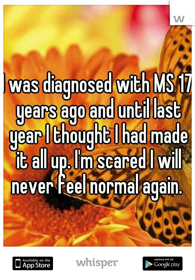 I was diagnosed with MS 17 years ago and until last year I thought I had made it all up. I'm scared I will never feel normal again. 