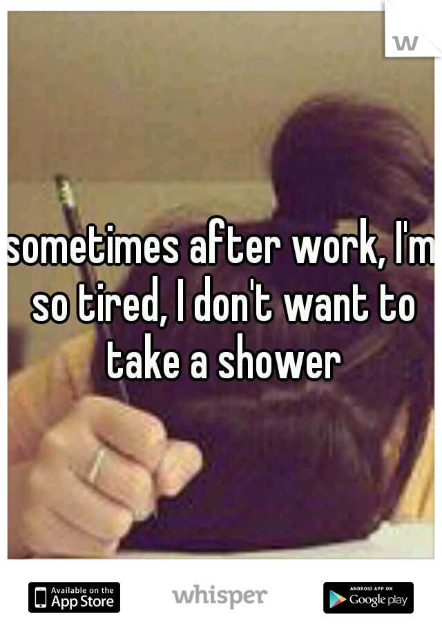sometimes after work, I'm so tired, I don't want to take a shower