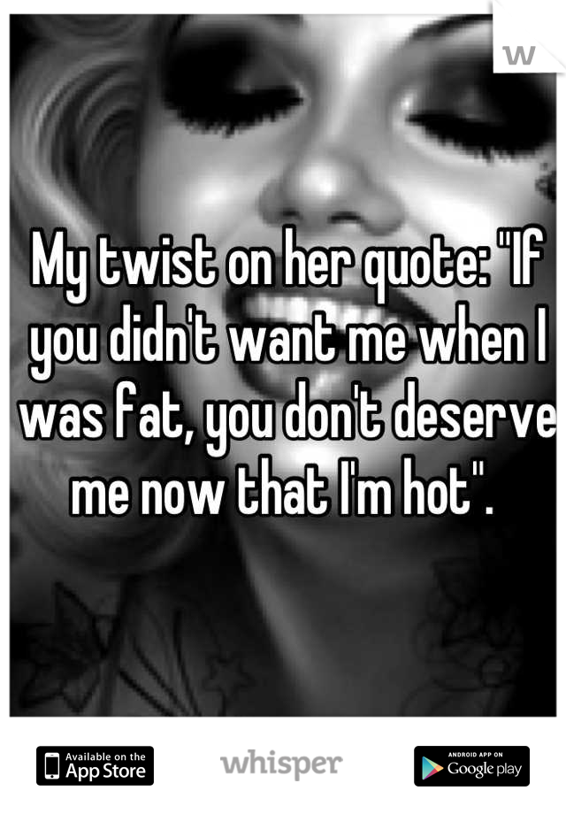 My twist on her quote: "If you didn't want me when I was fat, you don't deserve me now that I'm hot". 