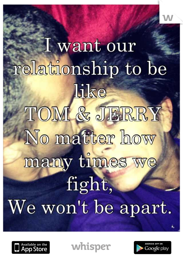 I want our relationship to be like
 TOM & JERRY
No matter how many times we fight,
We won't be apart.