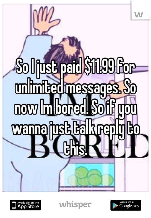 So I just paid $11.99 for unlimited messages. So now Im bored. So if you wanna just talk reply to this.
