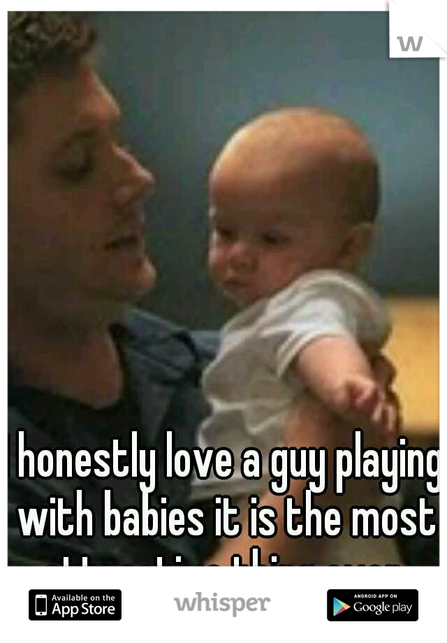 I honestly love a guy playing with babies it is the most attractive thing ever.