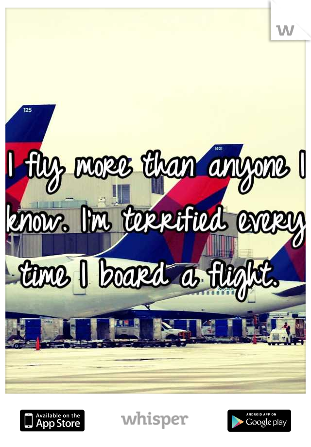 I fly more than anyone I know. I'm terrified every time I board a flight. 