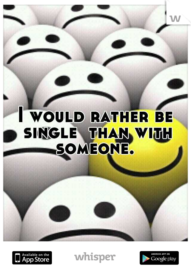 I would rather be single  than with someone. 
