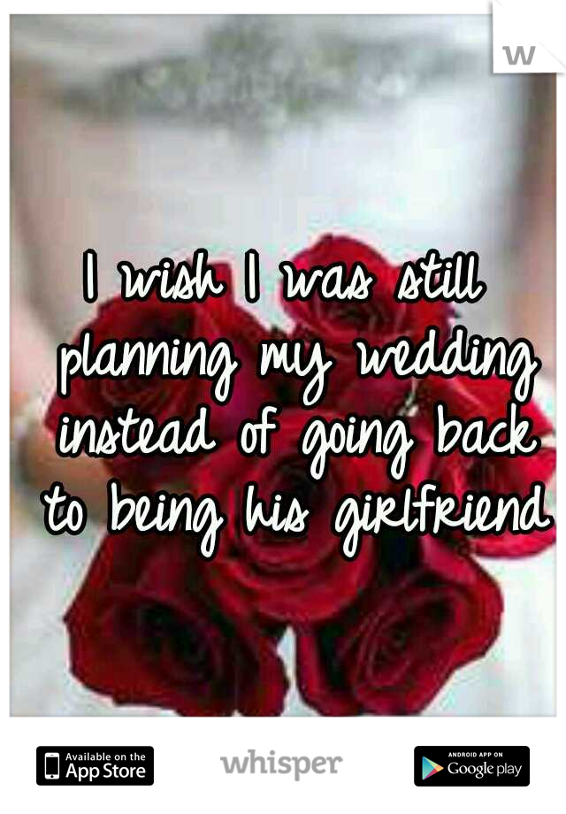 I wish I was still planning my wedding instead of going back to being his girlfriend