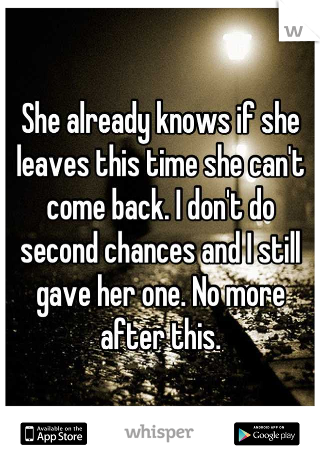She already knows if she leaves this time she can't come back. I don't do second chances and I still gave her one. No more after this.