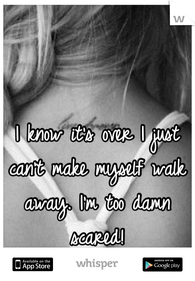 I know it's over I just can't make myself walk away. I'm too damn scared!