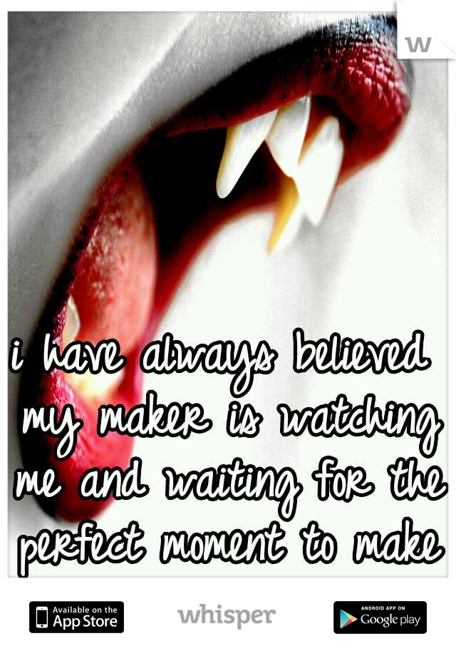 i have always believed my maker is watching me and waiting for the perfect moment to make me a vampire...