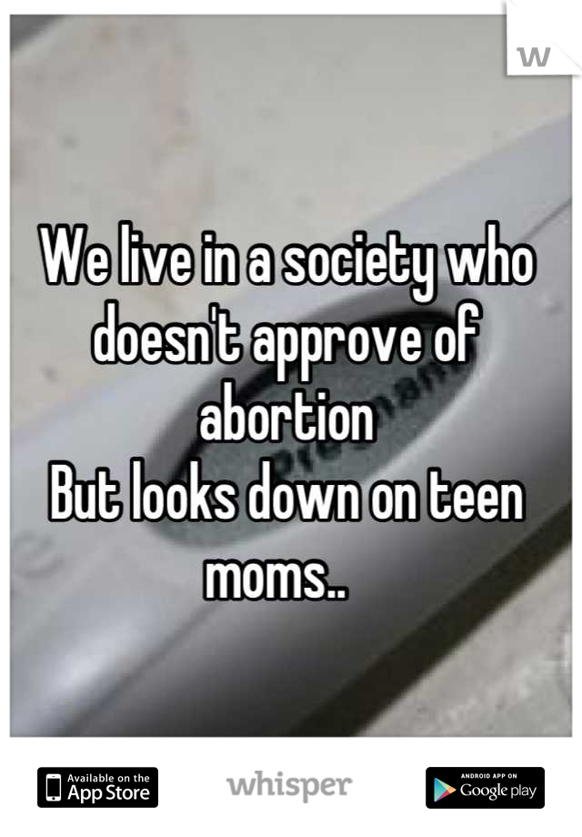 We live in a society who doesn't approve of abortion 
But looks down on teen moms..  