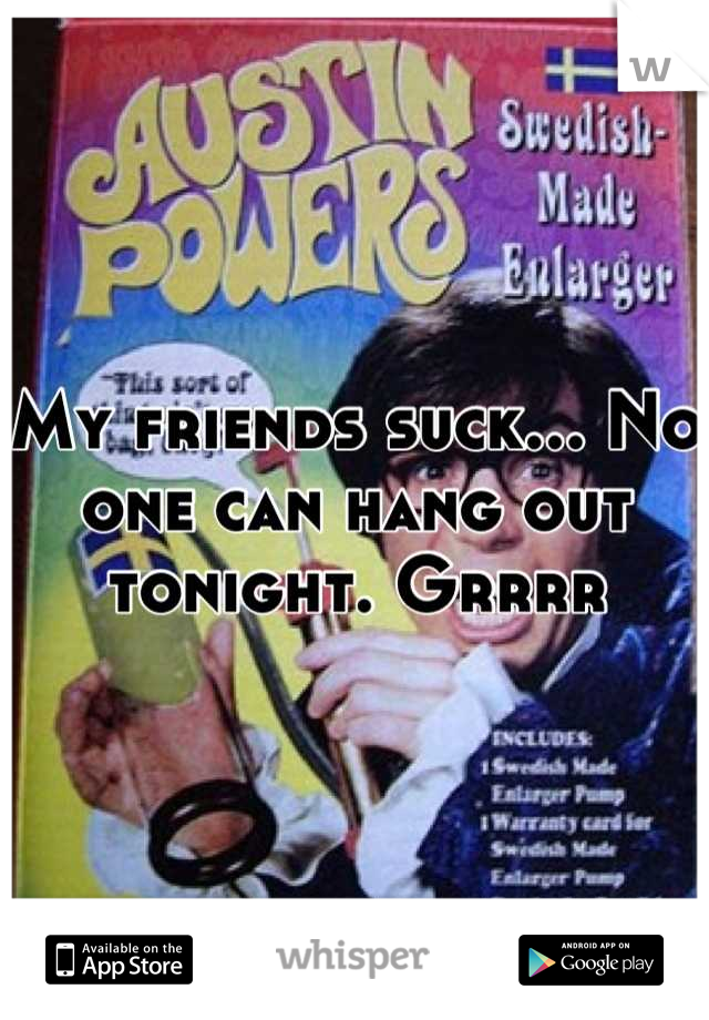 My friends suck... No one can hang out tonight. Grrrr