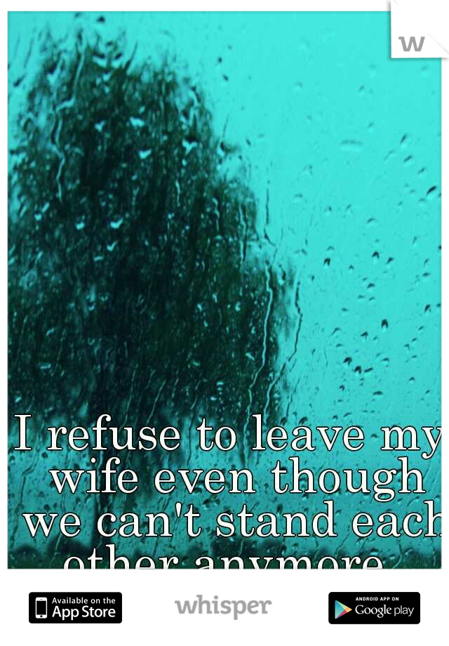 I refuse to leave my wife even though we can't stand each other anymore. 