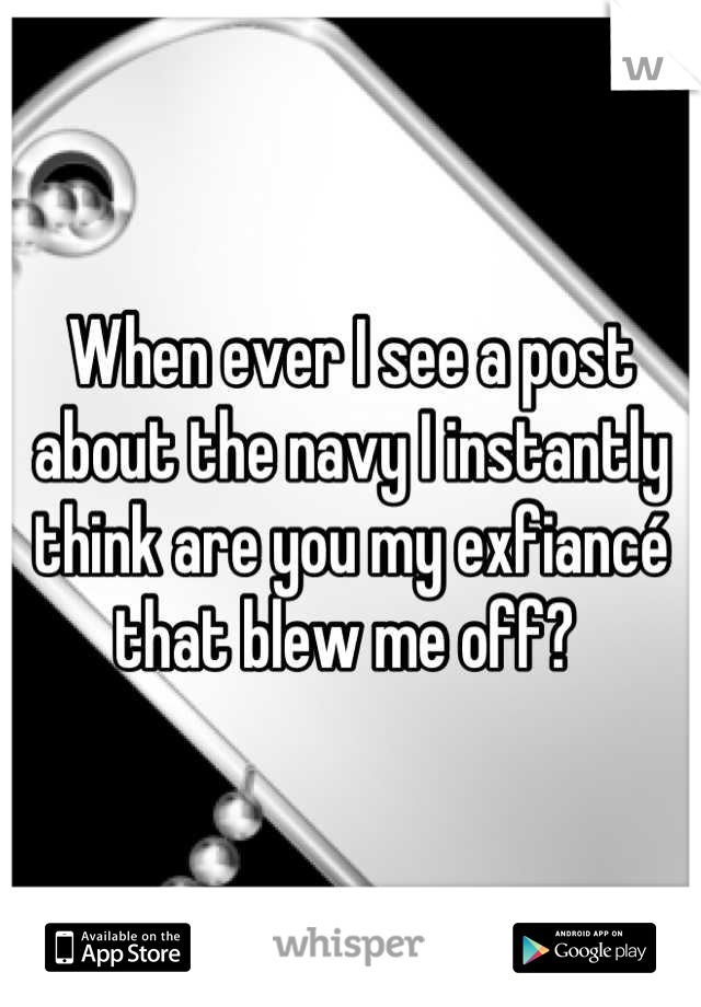 When ever I see a post about the navy I instantly think are you my exfiancé that blew me off? 