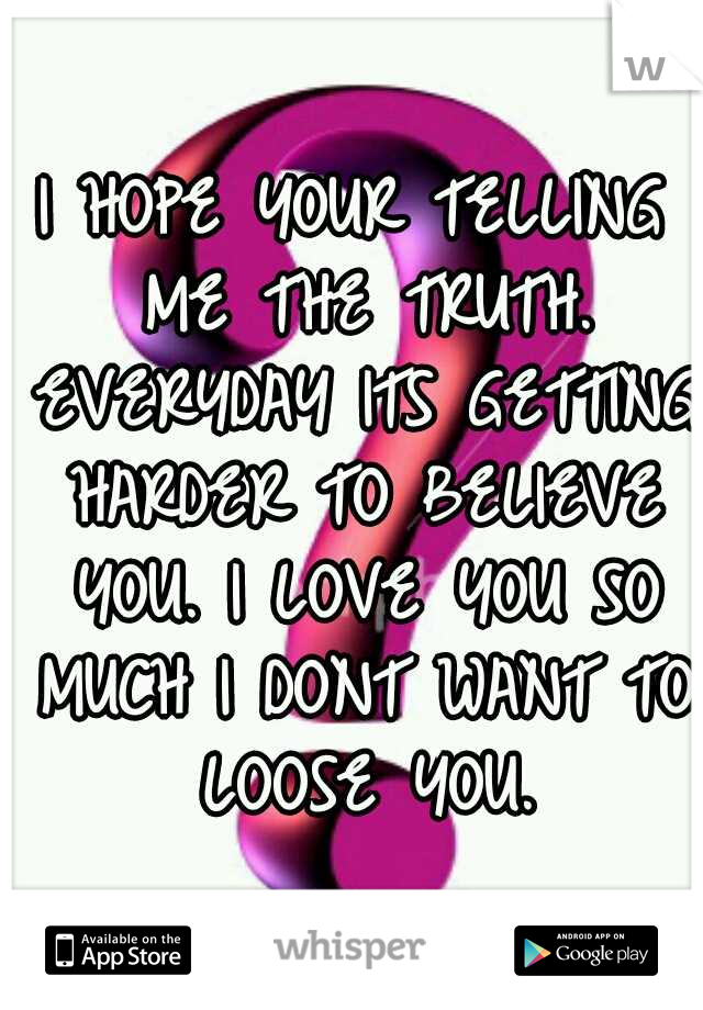 I HOPE YOUR TELLING ME THE TRUTH. EVERYDAY ITS GETTING HARDER TO BELIEVE YOU. I LOVE YOU SO MUCH I DONT WANT TO LOOSE YOU.