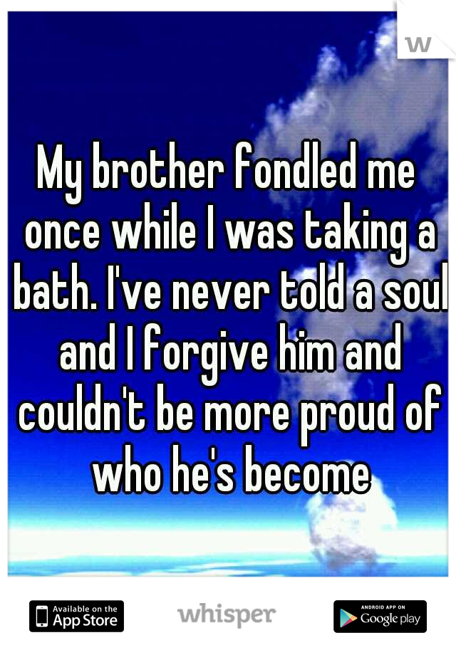 My brother fondled me once while I was taking a bath. I've never told a soul and I forgive him and couldn't be more proud of who he's become