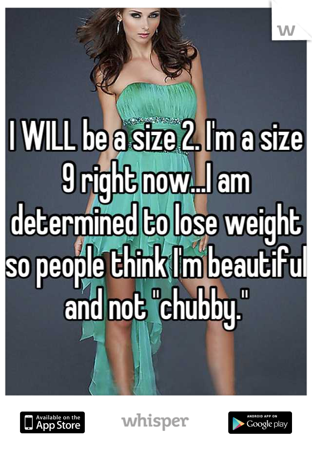 I WILL be a size 2. I'm a size 9 right now...I am determined to lose weight so people think I'm beautiful and not "chubby."