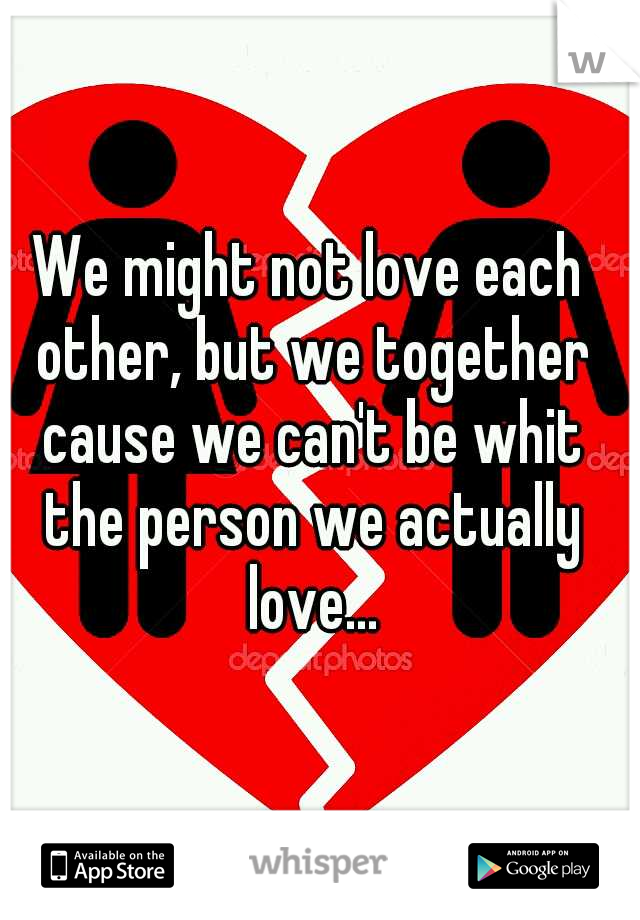 We might not love each other, but we together cause we can't be whit the person we actually love...