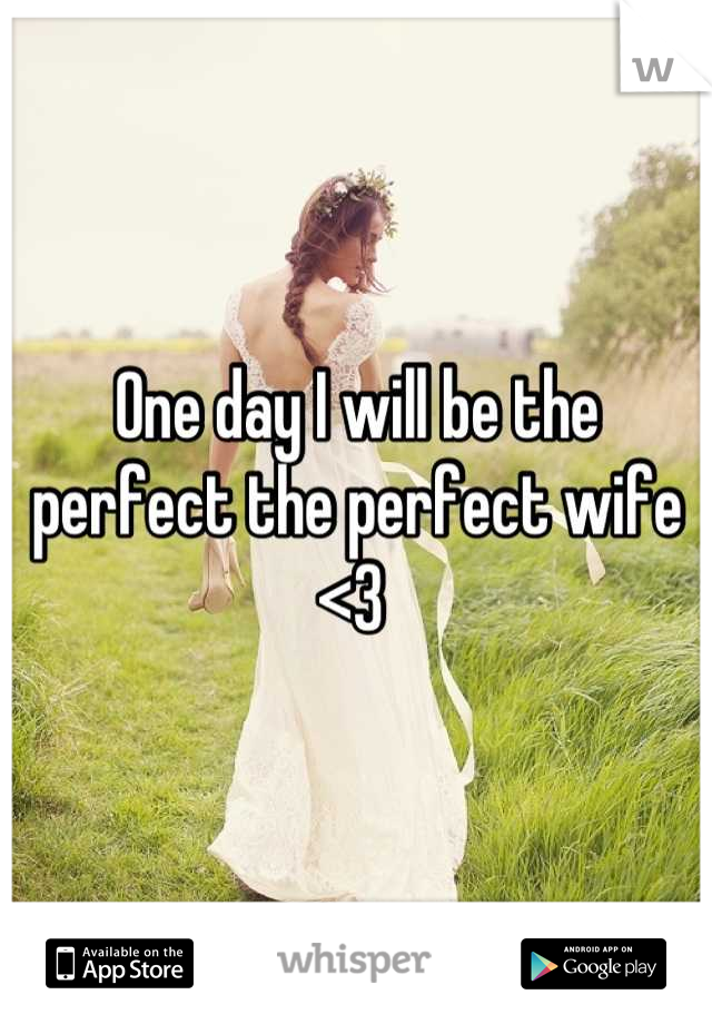 One day I will be the perfect the perfect wife 
<3 
