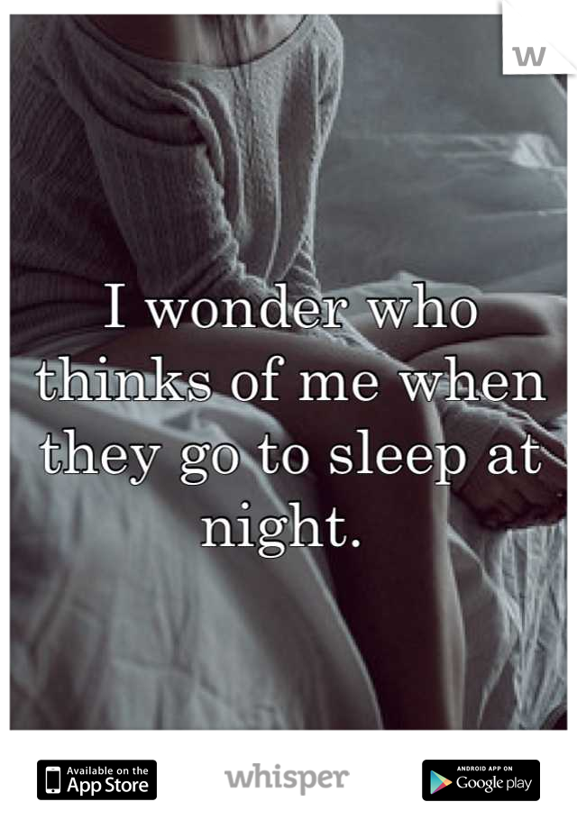 I wonder who thinks of me when they go to sleep at night. 