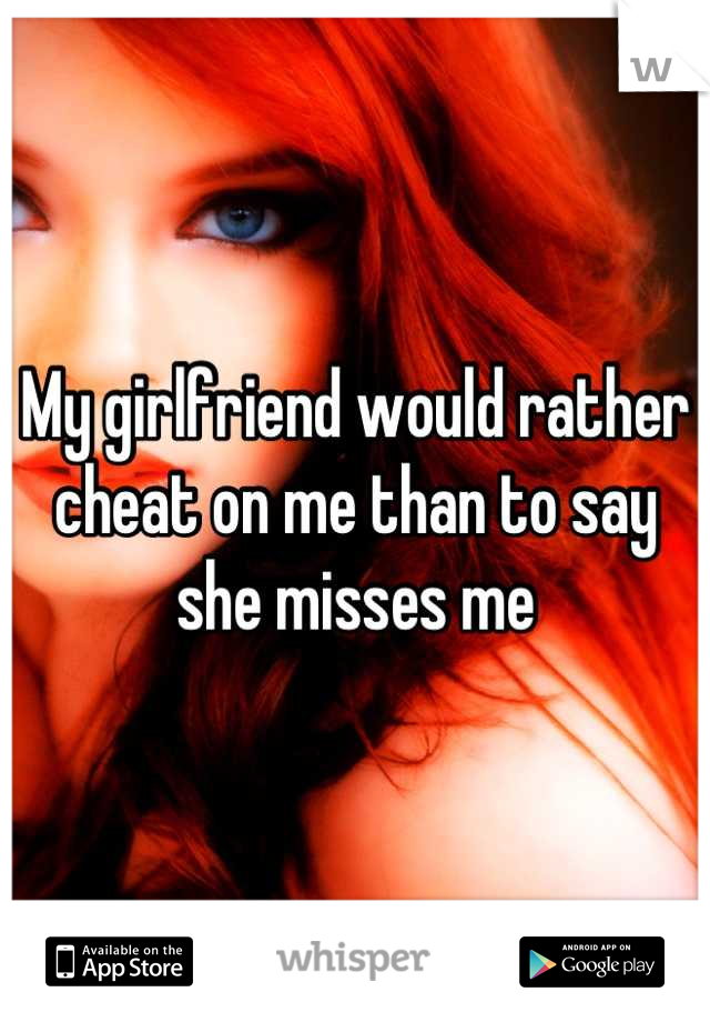 My girlfriend would rather cheat on me than to say she misses me