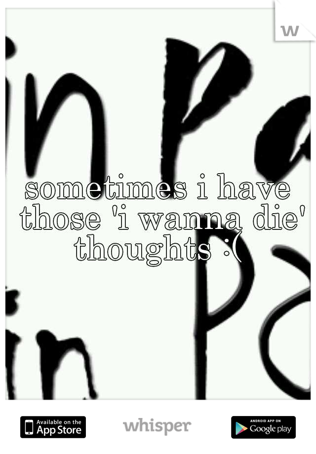 sometimes i have those 'i wanna die' thoughts :( 