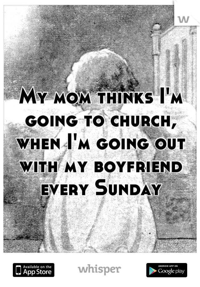 My mom thinks I'm going to church, when I'm going out with my boyfriend every Sunday
