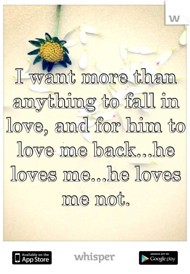 I want more than anything to fall in love, and for him to love me back...he loves me...he loves me not.