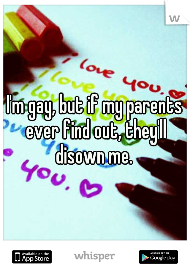I'm gay, but if my parents ever find out, they'll disown me. 