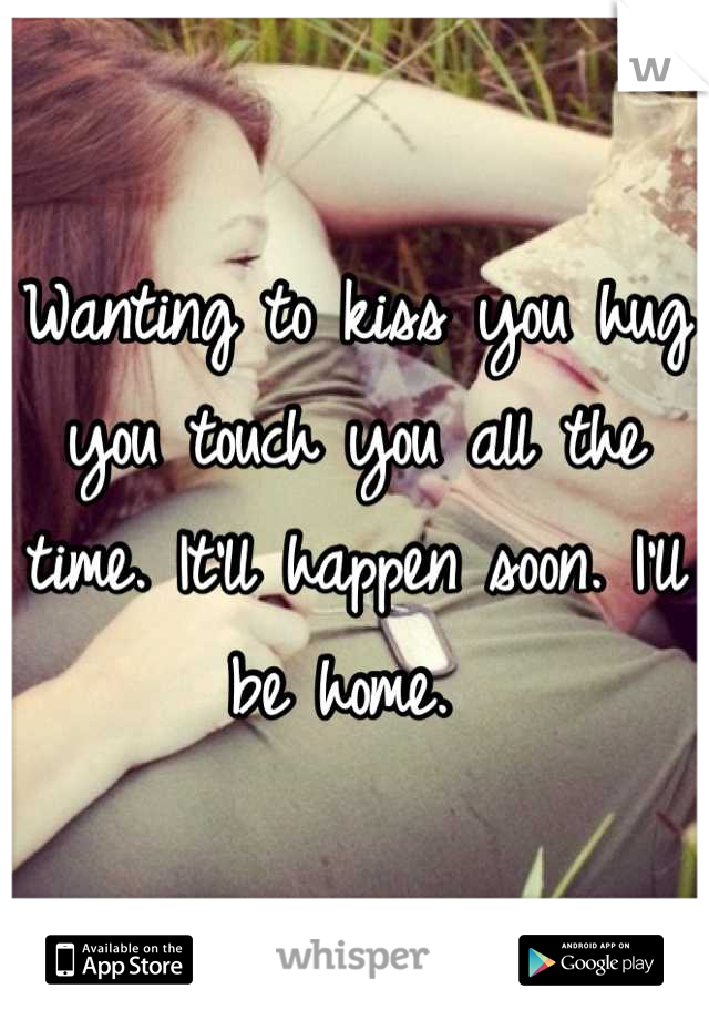 Wanting to kiss you hug you touch you all the time. It'll happen soon. I'll be home. 