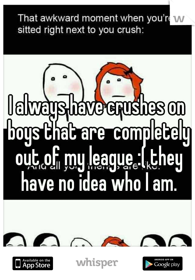 I always have crushes on boys that are  completely out of my league :( they have no idea who I am.