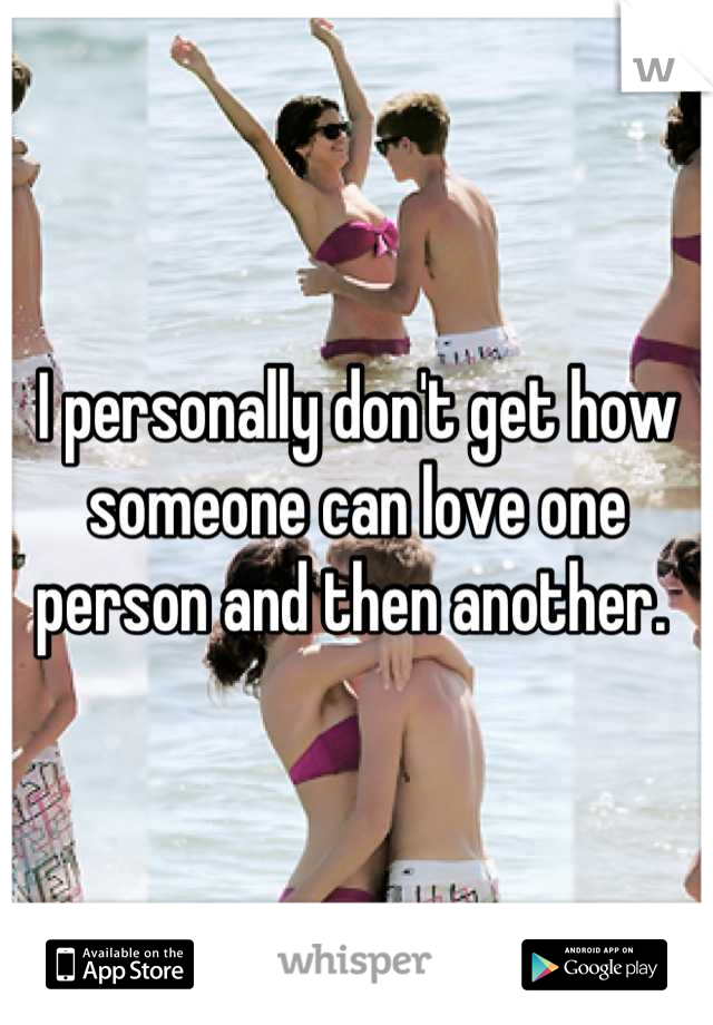 I personally don't get how someone can love one person and then another. 